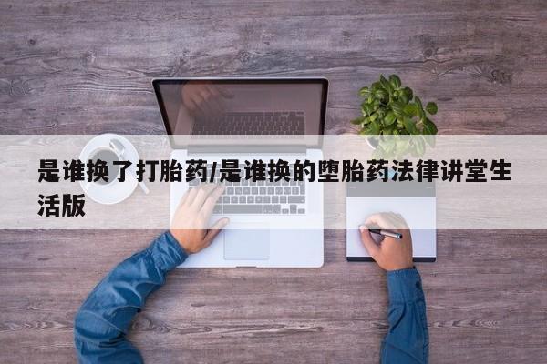 堕胎药联系方式是谁换了打胎药/是谁换的堕胎药法律讲堂生活版