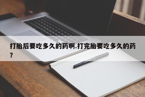 堕胎药联系方式打胎后要吃多久的药啊.打完胎要吃多久的药？