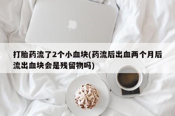 堕胎药联系方式打胎药流了2个小血块(药流后出血两个月后流出血块会是残留物吗)