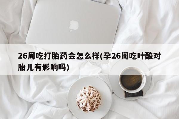 堕胎药联系方式26周吃打胎药会怎么样(孕26周吃叶酸对胎儿有影响吗)