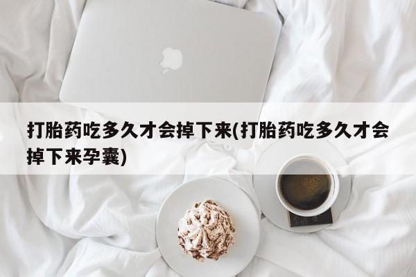 堕胎药联系方式打胎药吃多久才会掉下来(打胎药吃多久才会掉下来孕囊)