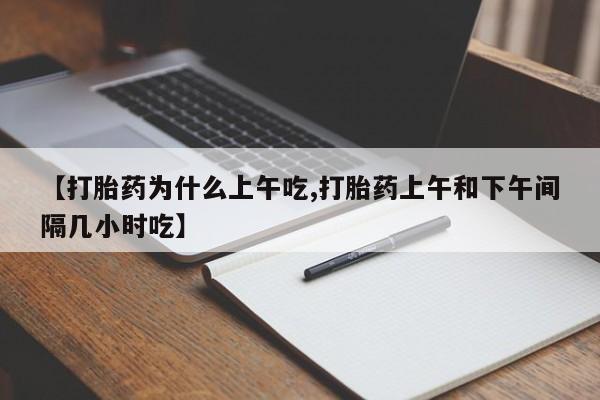 堕胎药联系方式【打胎药为什么上午吃,打胎药上午和下午间隔几小时吃】