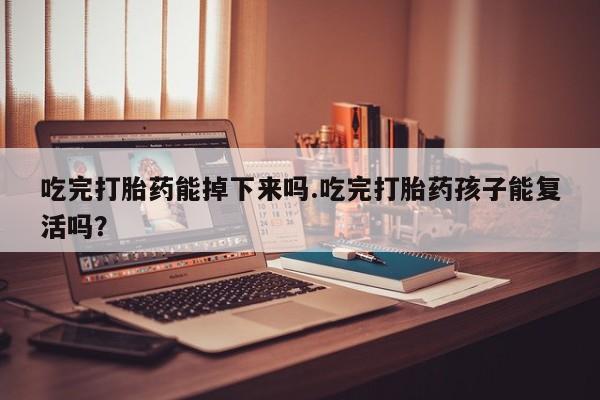 堕胎药联系方式吃完打胎药能掉下来吗.吃完打胎药孩子能复活吗？