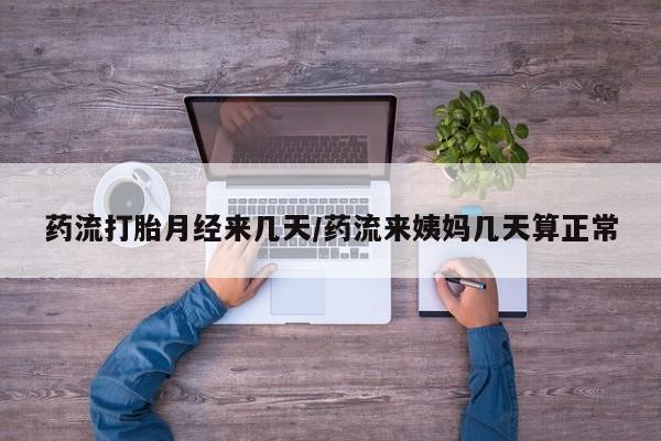 堕胎药联系方式药流打胎月经来几天/药流来姨妈几天算正常