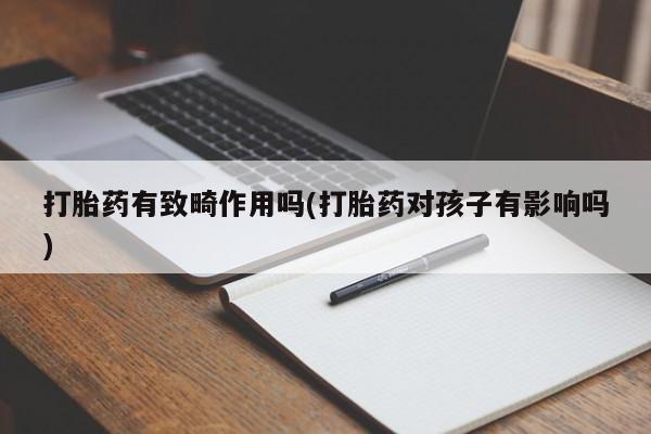 堕胎药联系方式打胎药有致畸作用吗(打胎药对孩子有影响吗)
