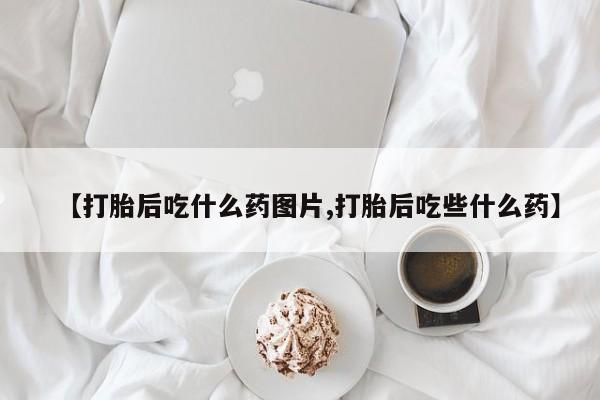 堕胎药联系方式【打胎后吃什么药图片,打胎后吃些什么药】