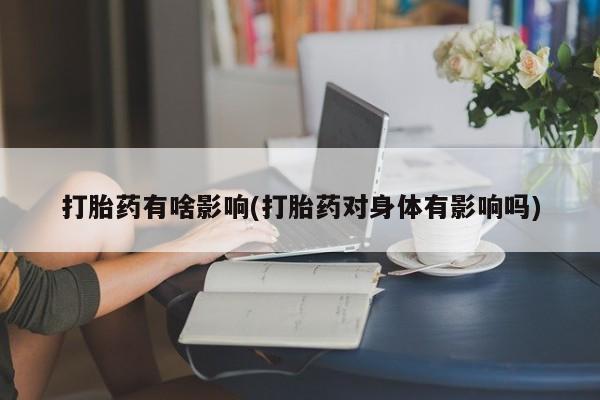 堕胎药联系方式打胎药有啥影响(打胎药对身体有影响吗)