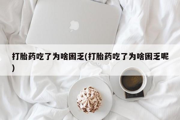 堕胎药联系方式打胎药吃了为啥困乏(打胎药吃了为啥困乏呢)