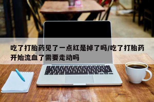 堕胎药联系方式吃了打胎药见了一点红是掉了吗/吃了打胎药开始流血了需要走动吗