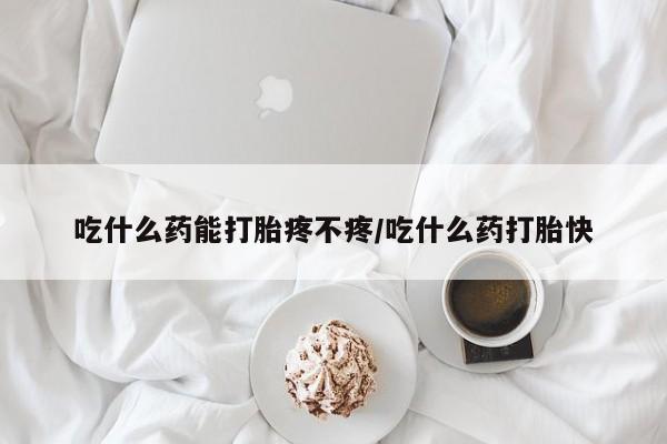 堕胎药联系方式吃什么药能打胎疼不疼/吃什么药打胎快