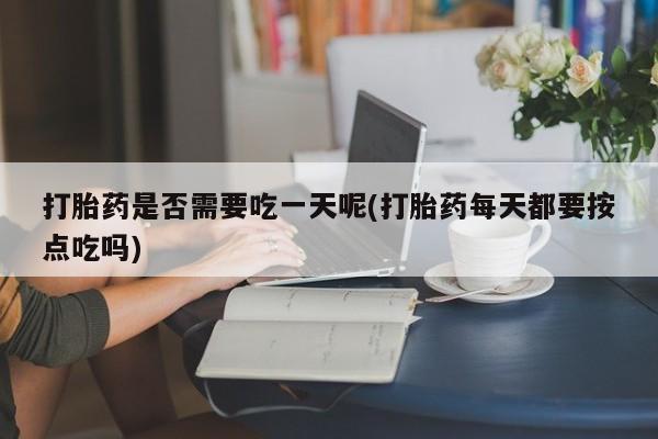 堕胎药联系方式打胎药是否需要吃一天呢(打胎药每天都要按点吃吗)