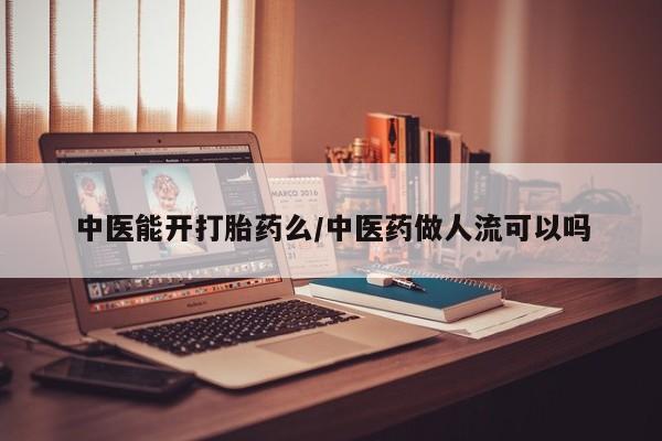 堕胎药联系方式中医能开打胎药么/中医药做人流可以吗