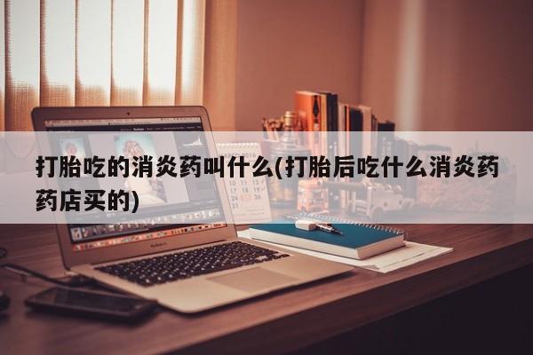 堕胎药联系方式打胎吃的消炎药叫什么(打胎后吃什么消炎药药店买的)