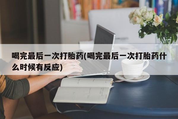 堕胎药联系方式喝完最后一次打胎药(喝完最后一次打胎药什么时候有反应)