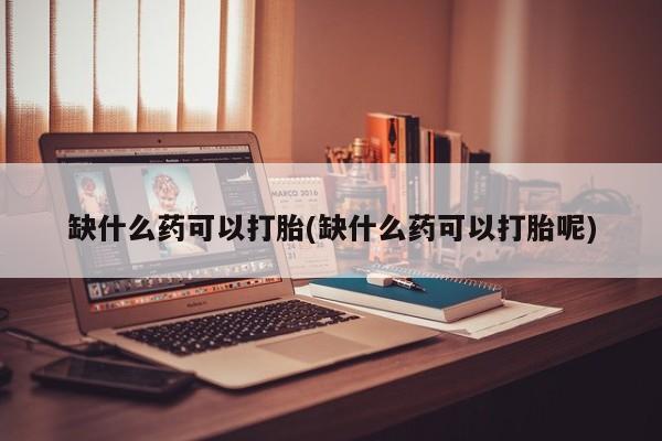 堕胎药联系方式缺什么药可以打胎(缺什么药可以打胎呢)