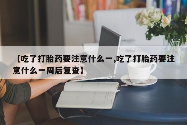 堕胎药联系方式【吃了打胎药要注意什么一,吃了打胎药要注意什么一周后复查】