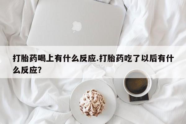 堕胎药联系方式打胎药喝上有什么反应.打胎药吃了以后有什么反应?