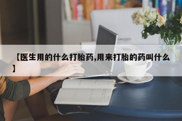 堕胎药联系方式【医生用的什么打胎药,用来打胎的药叫什么】