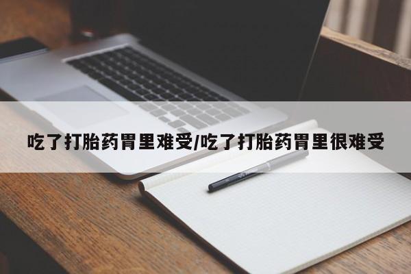 堕胎药联系方式吃了打胎药胃里难受/吃了打胎药胃里很难受