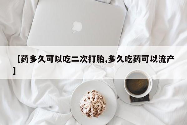 堕胎药联系方式【药多久可以吃二次打胎,多久吃药可以流产】