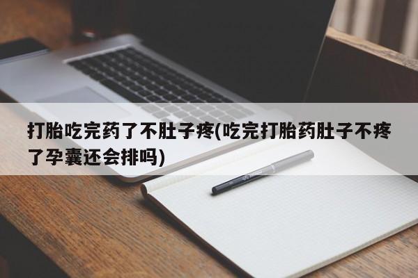 堕胎药联系方式打胎吃完药了不肚子疼(吃完打胎药肚子不疼了孕囊还会排吗)