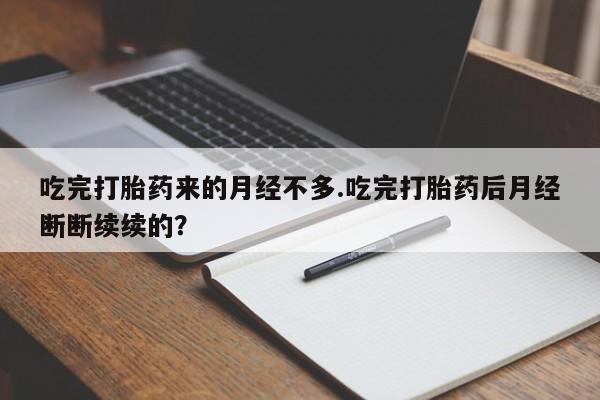 堕胎药联系方式吃完打胎药来的月经不多.吃完打胎药后月经断断续续的？