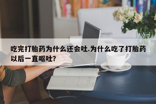 堕胎药联系方式吃完打胎药为什么还会吐.为什么吃了打胎药以后一直呕吐？