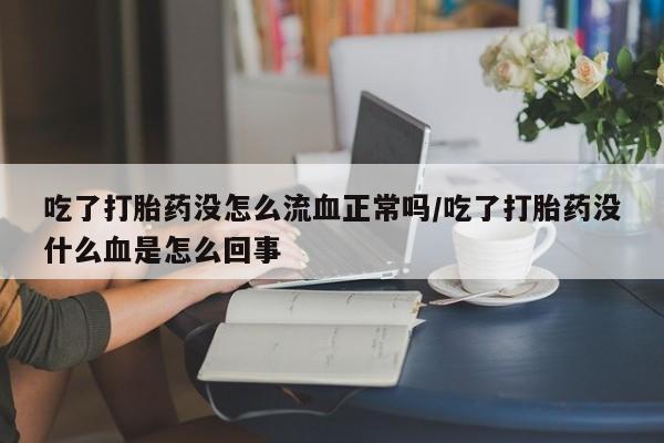 堕胎药联系方式吃了打胎药没怎么流血正常吗/吃了打胎药没什么血是怎么回事