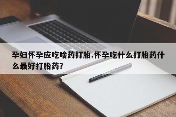 堕胎药联系方式孕妇怀孕应吃啥药打胎.怀孕吃什么打胎药什么最好打胎药?
